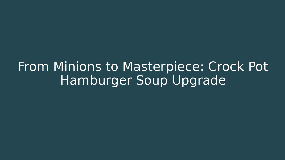 From Minions to Masterpiece: Crock Pot Hamburger Soup Upgrade