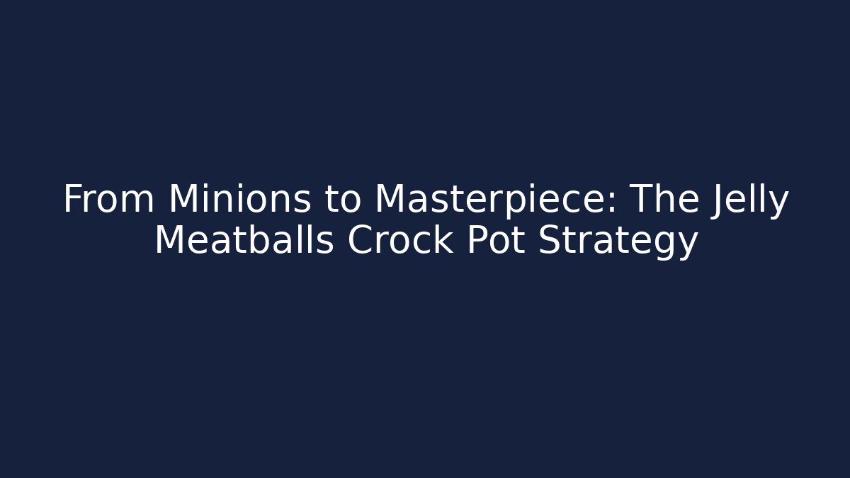 From Minions to Masterpiece: The Jelly Meatballs Crock Pot Strategy