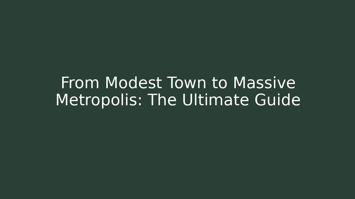 From Modest Town to Massive Metropolis: The Ultimate Guide