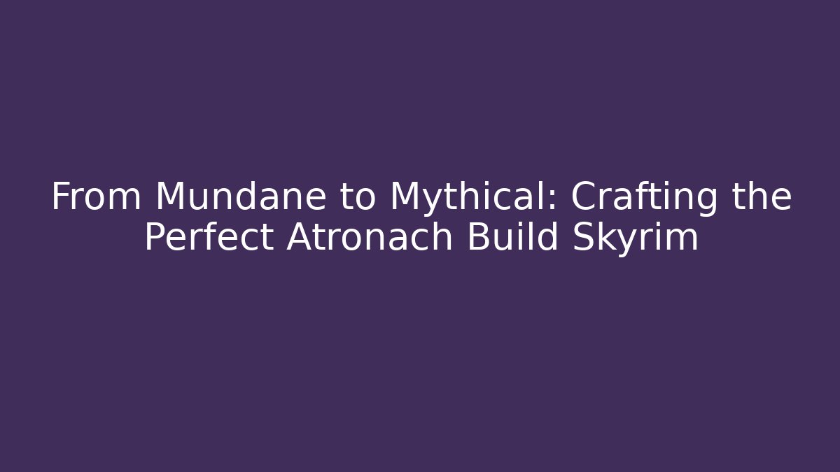 From Mundane to Mythical: Crafting the Perfect Atronach Build Skyrim