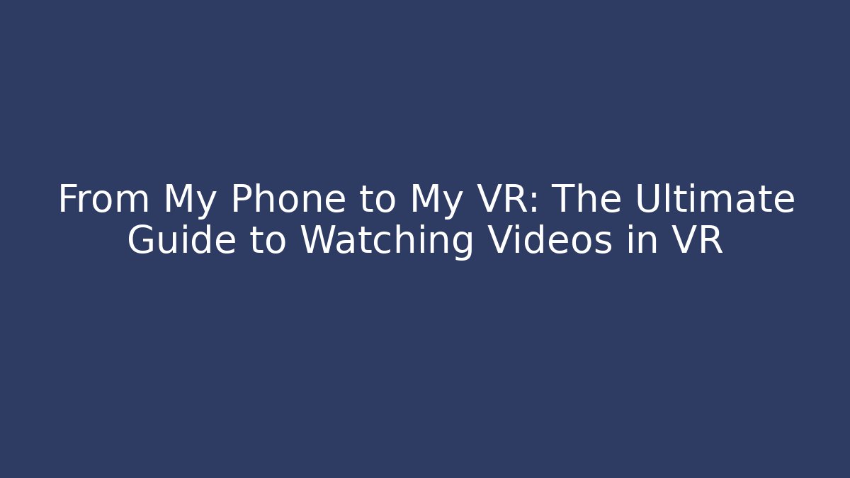 From My Phone to My VR: The Ultimate Guide to Watching Videos in VR