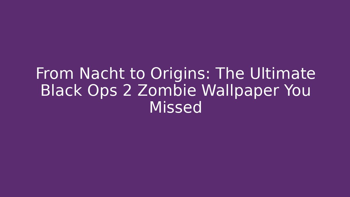 From Nacht to Origins: The Ultimate Black Ops 2 Zombie Wallpaper You Missed