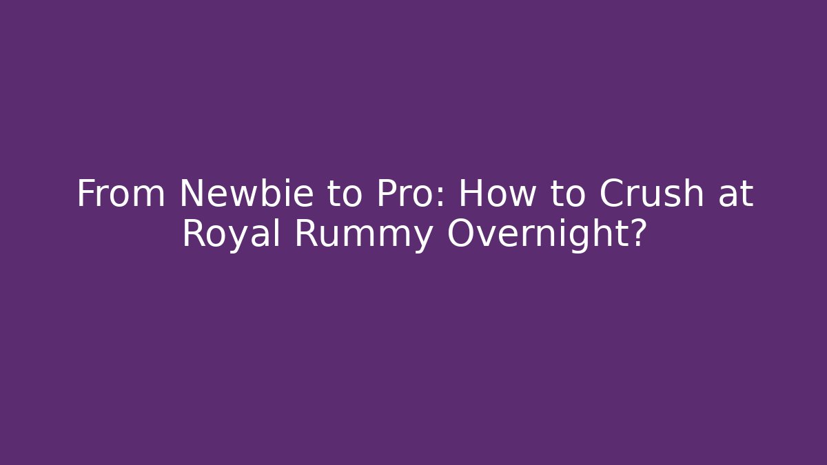 From Newbie to Pro: How to Crush at Royal Rummy Overnight?