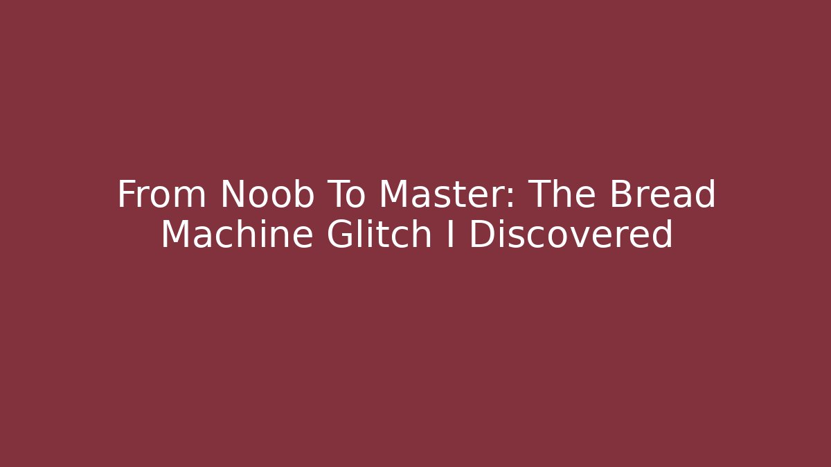 From Noob To Master: The Bread Machine Glitch I Discovered