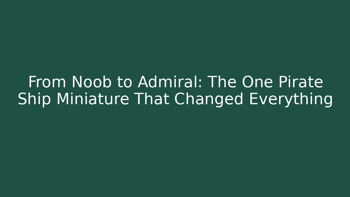 From Noob to Admiral: The One Pirate Ship Miniature That Changed Everything
