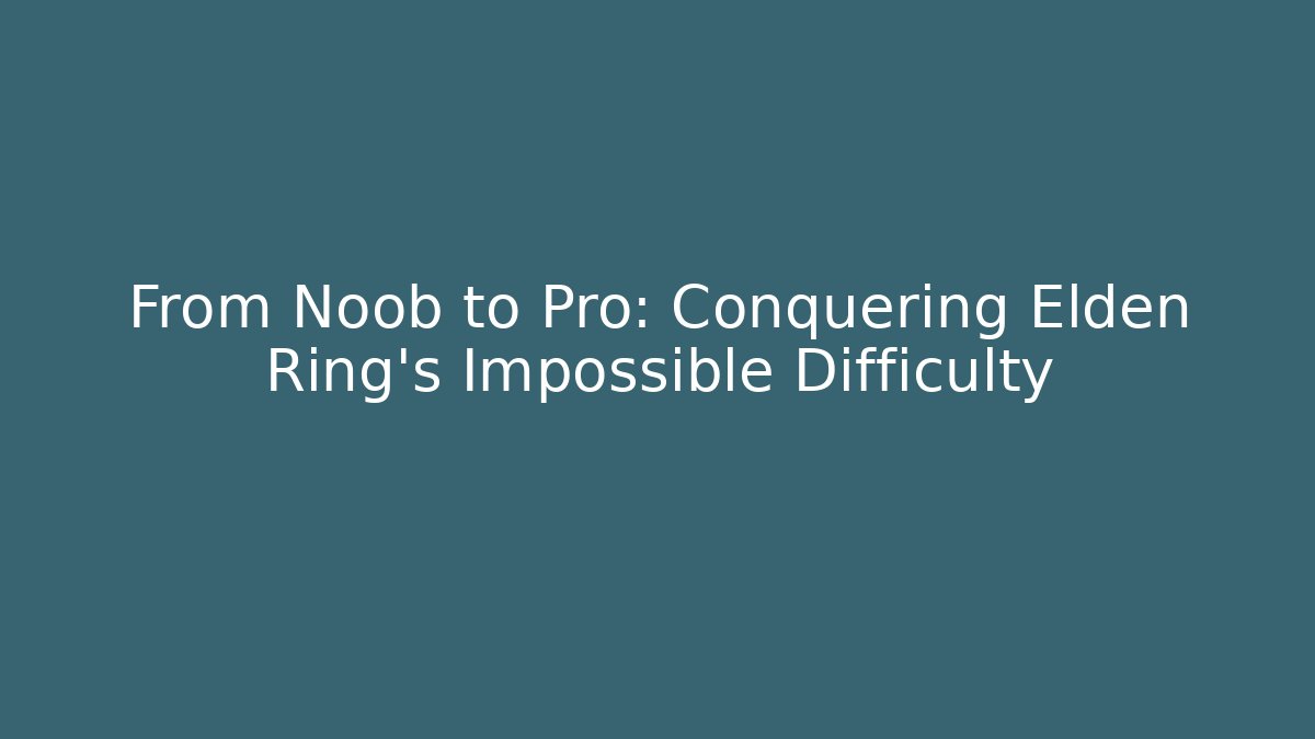 From Noob to Pro: Conquering Elden Ring's Impossible Difficulty