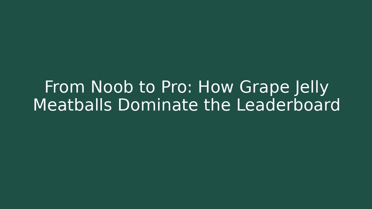 From Noob to Pro: How Grape Jelly Meatballs Dominate the Leaderboard