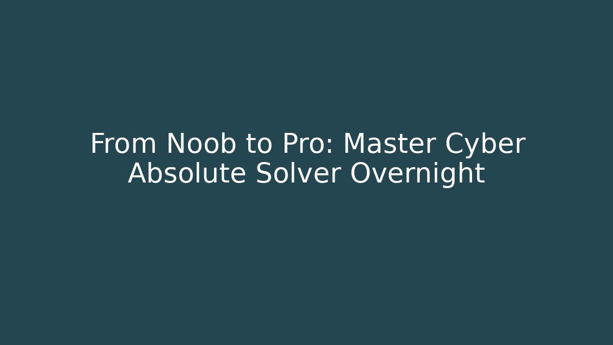 From Noob to Pro: Master Cyber Absolute Solver Overnight