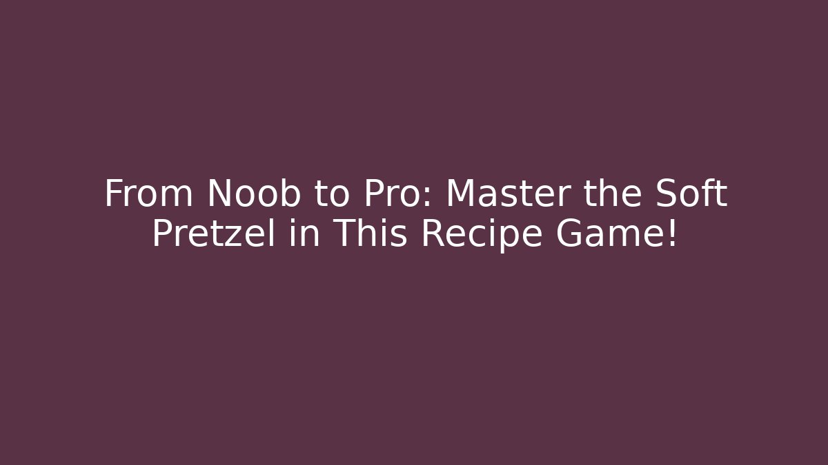 From Noob to Pro: Master the Soft Pretzel in This Recipe Game!