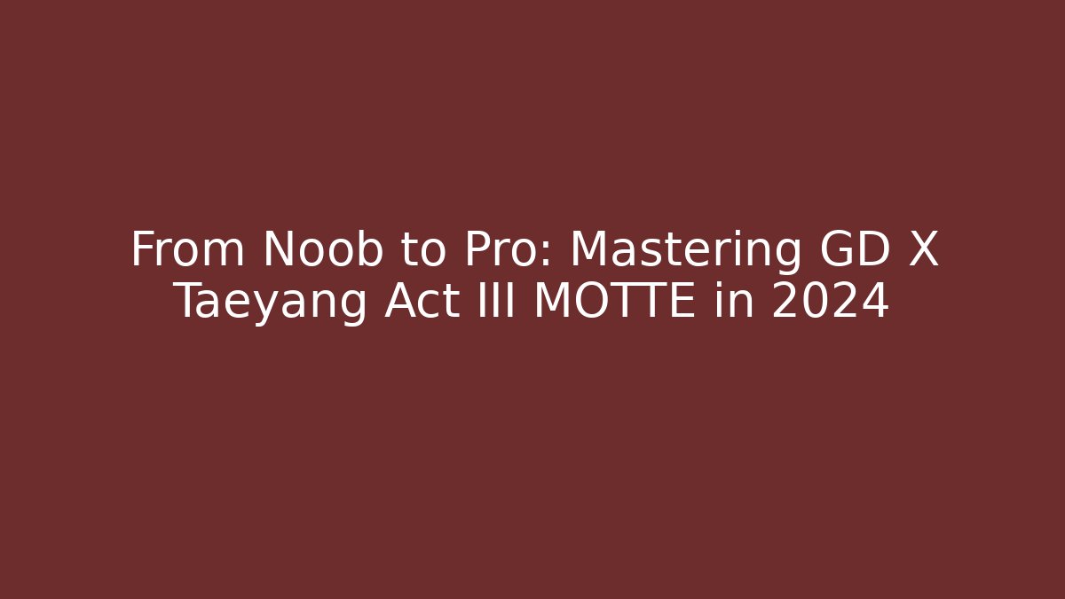 From Noob to Pro: Mastering GD X Taeyang Act III MØTTE in 2024