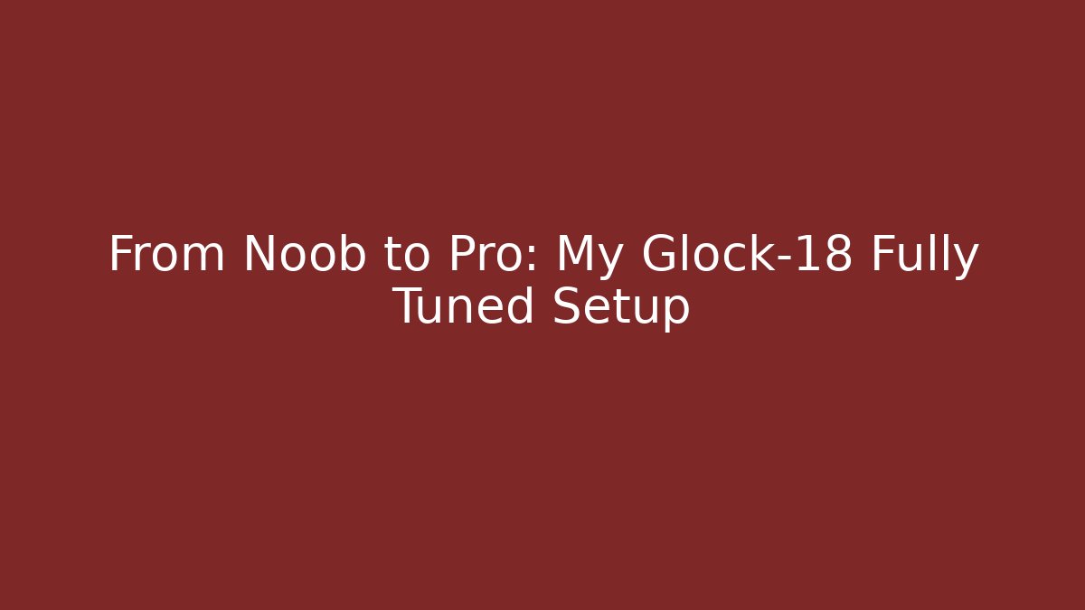 From Noob to Pro: My Glock-18 Fully Tuned Setup