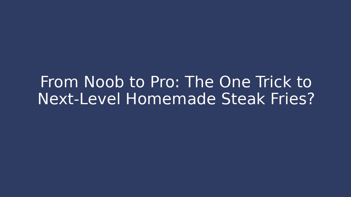 From Noob to Pro: The One Trick to Next-Level Homemade Steak Fries?