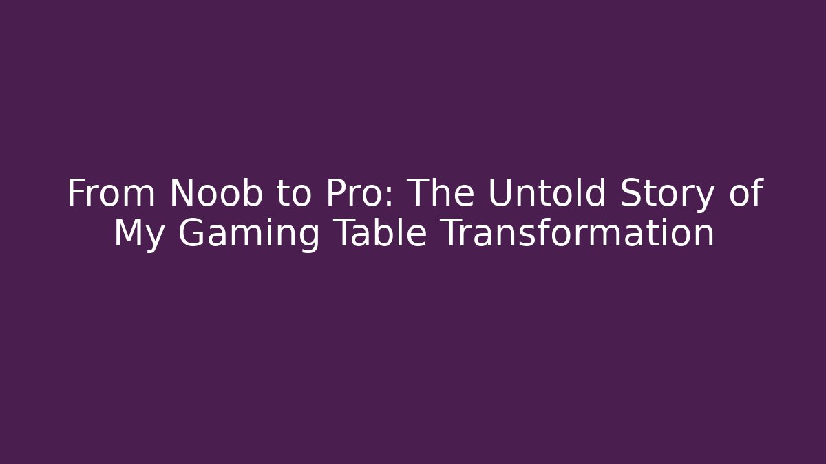 From Noob to Pro: The Untold Story of My Gaming Table Transformation