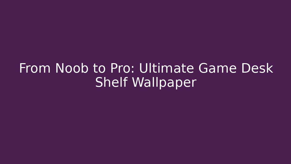 From Noob to Pro: Ultimate Game Desk Shelf Wallpaper