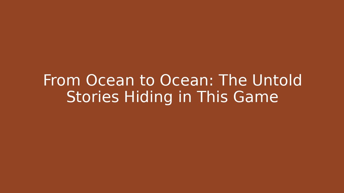 From Ocean to Ocean: The Untold Stories Hiding in This Game