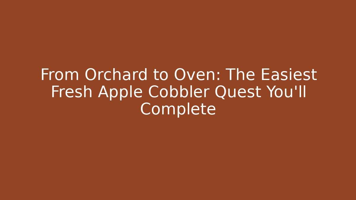 From Orchard to Oven: The Easiest Fresh Apple Cobbler Quest You'll Complete