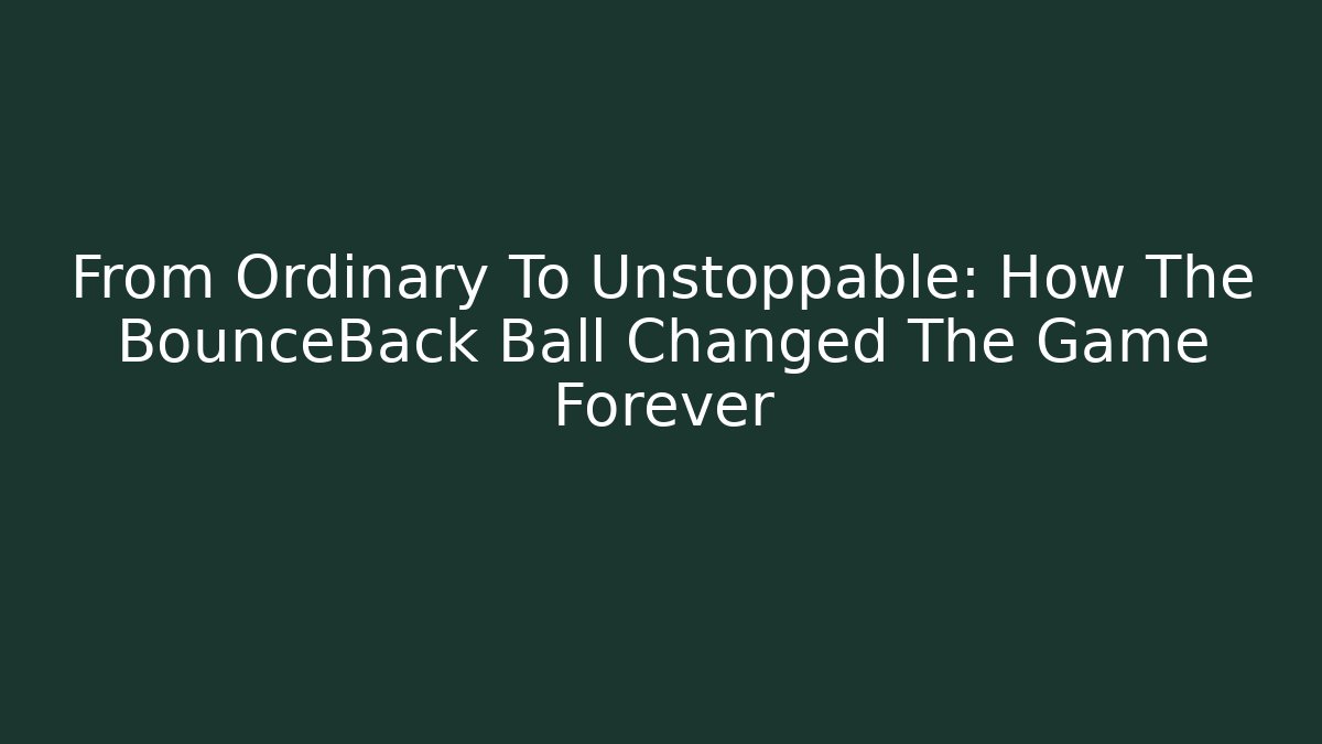 From Ordinary To Unstoppable: How The BounceBack Ball Changed The Game Forever