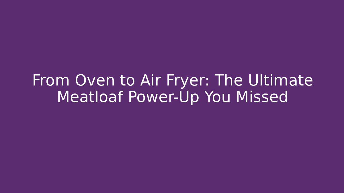 From Oven to Air Fryer: The Ultimate Meatloaf Power-Up You Missed