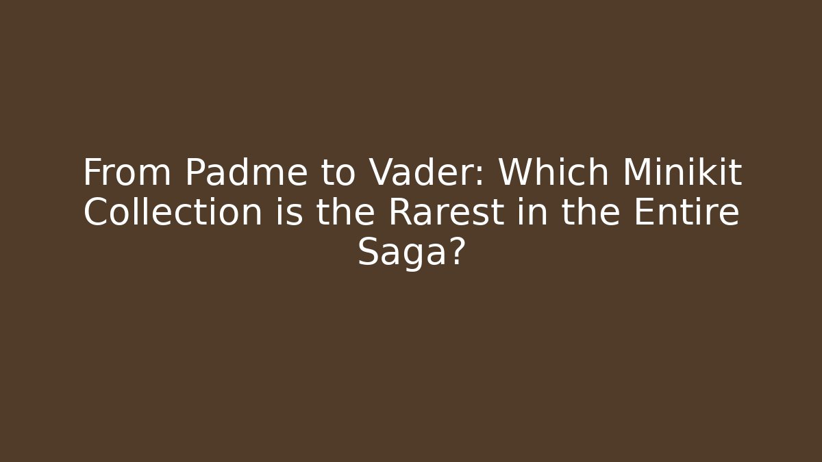 From Padme to Vader: Which Minikit Collection is the Rarest in the Entire Saga?