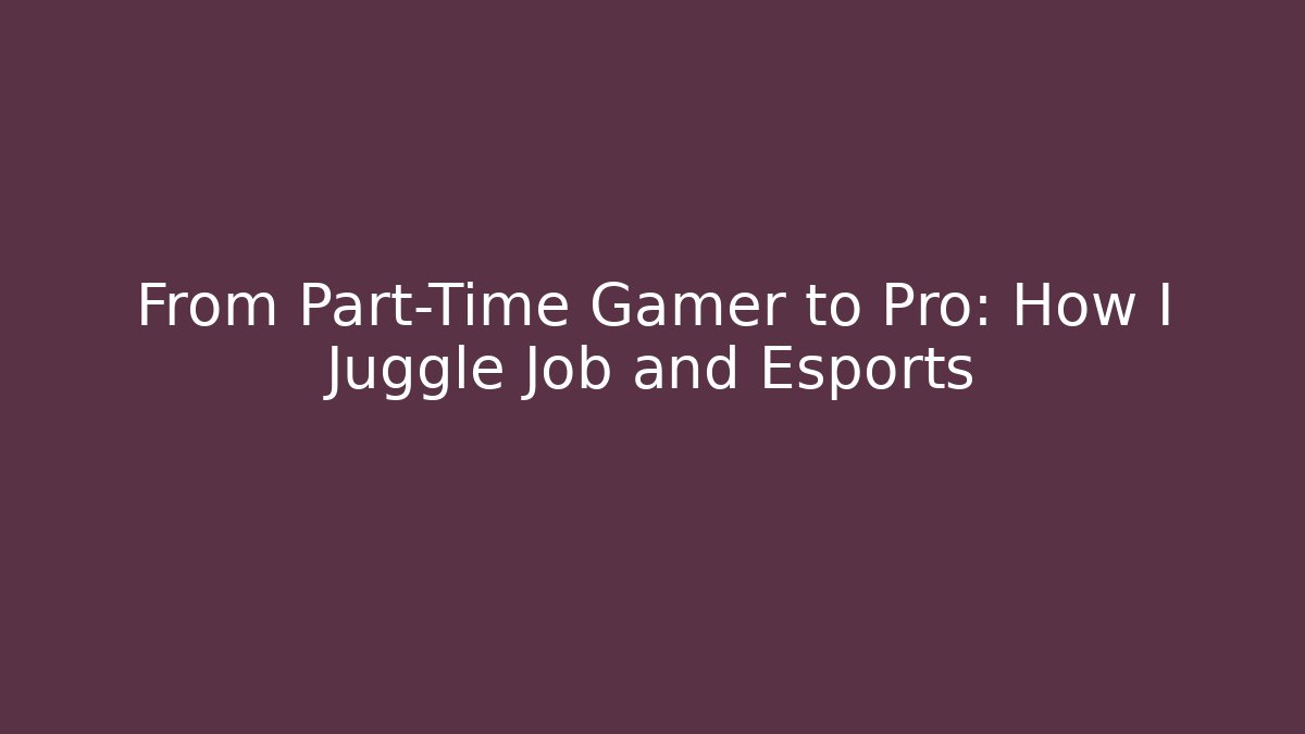 From Part-Time Gamer to Pro: How I Juggle Job and Esports