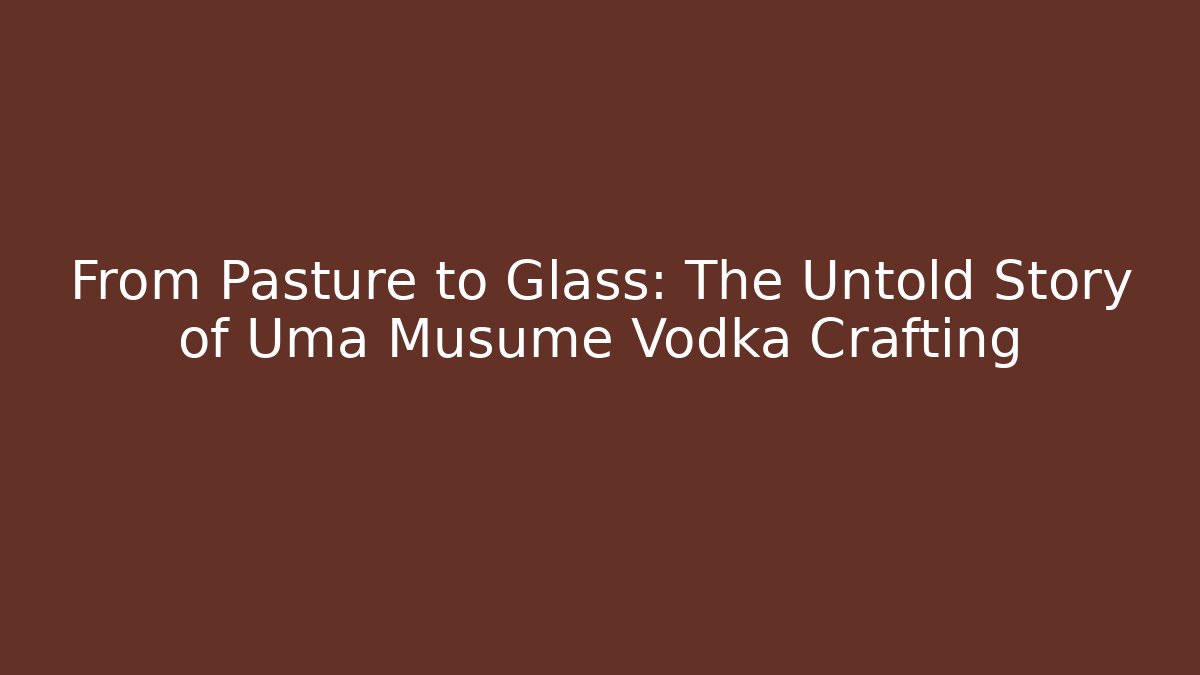 From Pasture to Glass: The Untold Story of Uma Musume Vodka Crafting