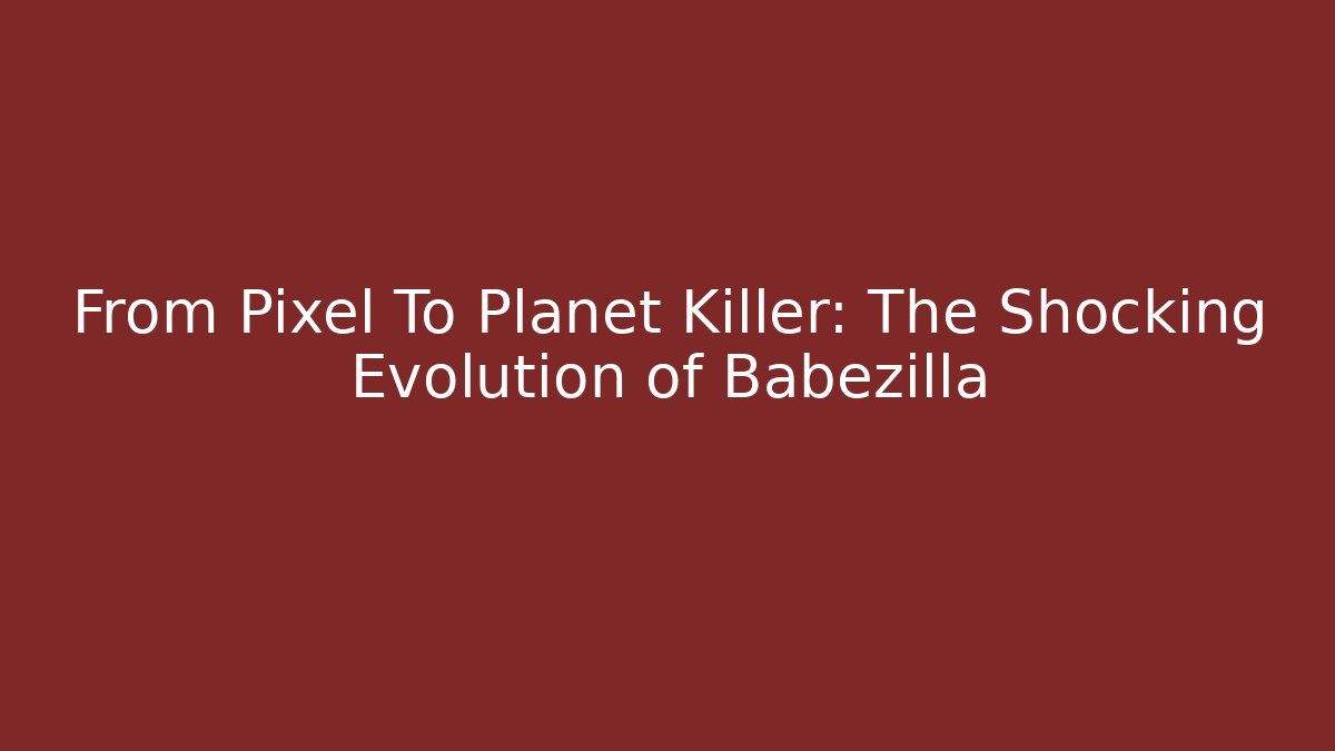 From Pixel To Planet Killer: The Shocking Evolution of Babezilla