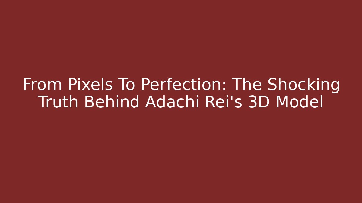 From Pixels To Perfection: The Shocking Truth Behind Adachi Rei's 3D Model