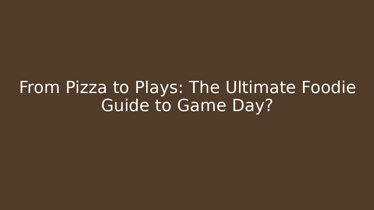 From Pizza to Plays: The Ultimate Foodie Guide to Game Day?