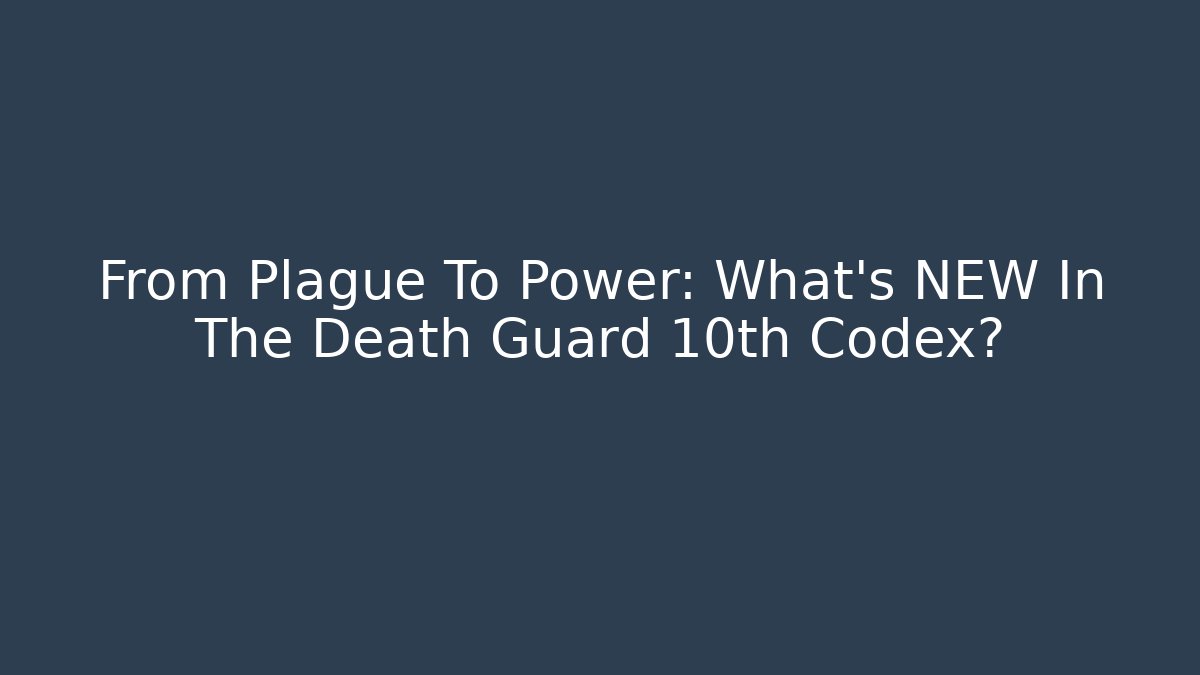 From Plague To Power: What's NEW In The Death Guard 10th Codex?