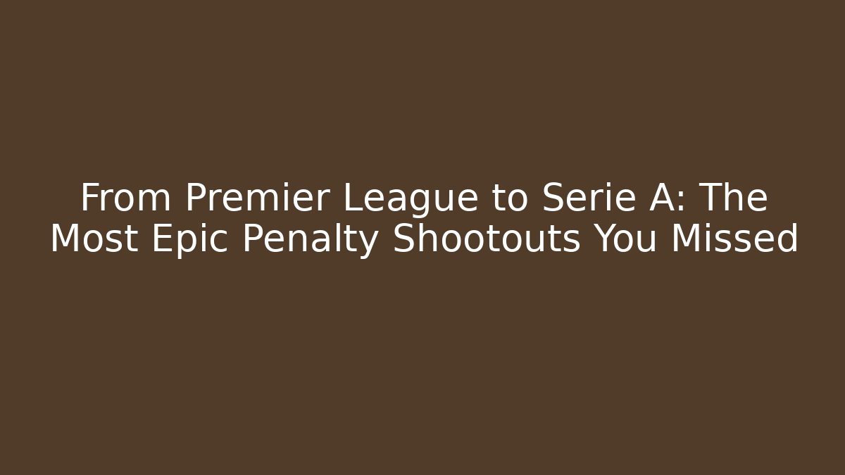 From Premier League to Serie A: The Most Epic Penalty Shootouts You Missed