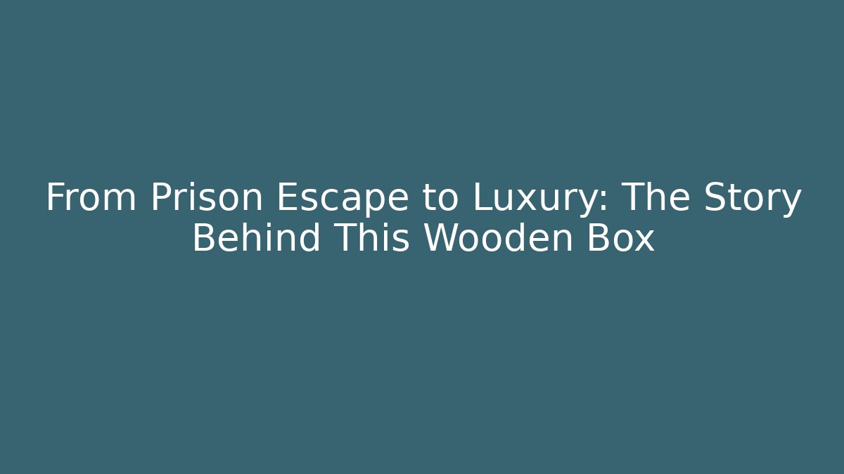 From Prison Escape to Luxury: The Story Behind This Wooden Box