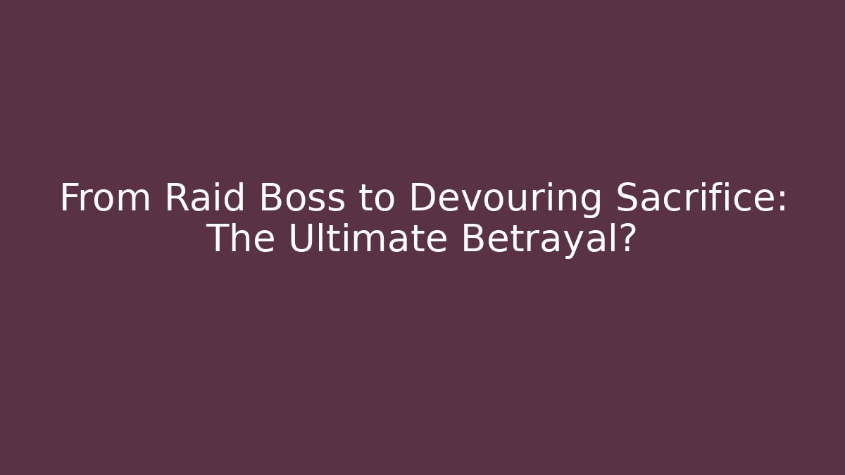 From Raid Boss to Devouring Sacrifice: The Ultimate Betrayal?