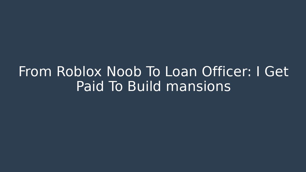 From Roblox Noob To Loan Officer: I Get Paid To Build mansions