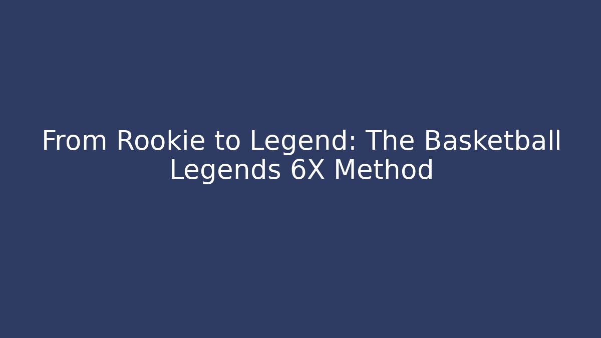 From Rookie to Legend: The Basketball Legends 6X Method