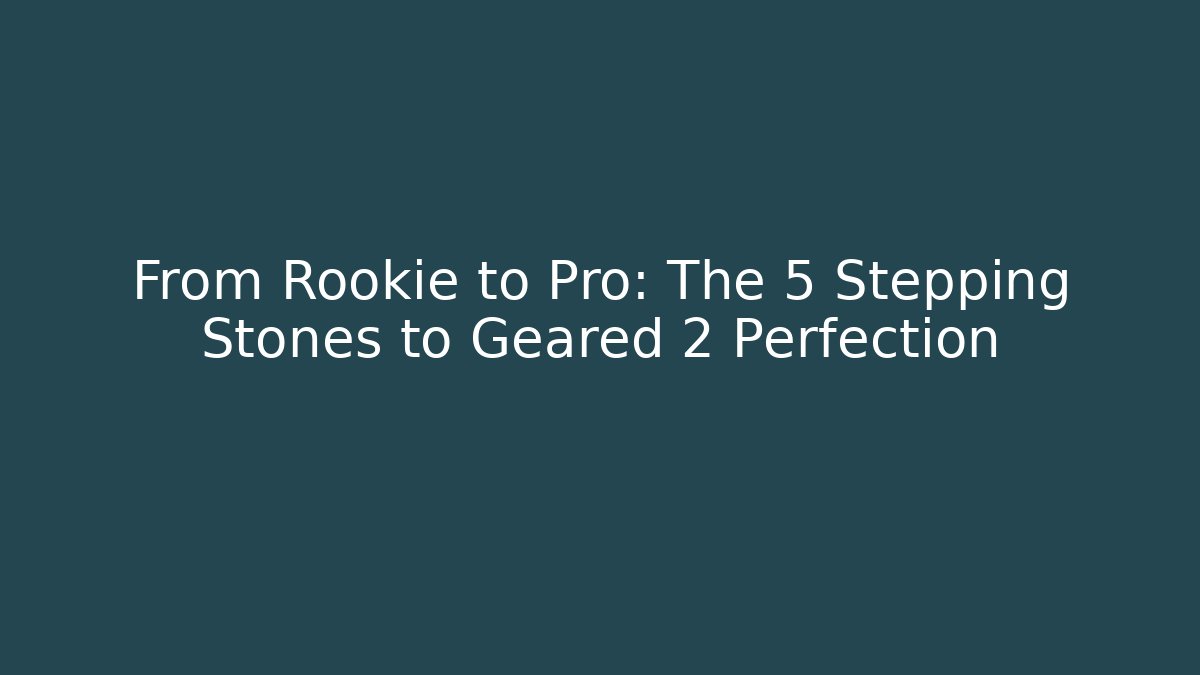 From Rookie to Pro: The 5 Stepping Stones to Geared 2 Perfection