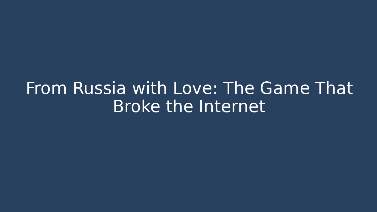 From Russia with Love: The Game That Broke the Internet