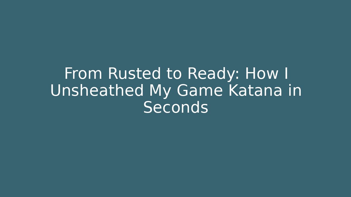 From Rusted to Ready: How I Unsheathed My Game Katana in Seconds