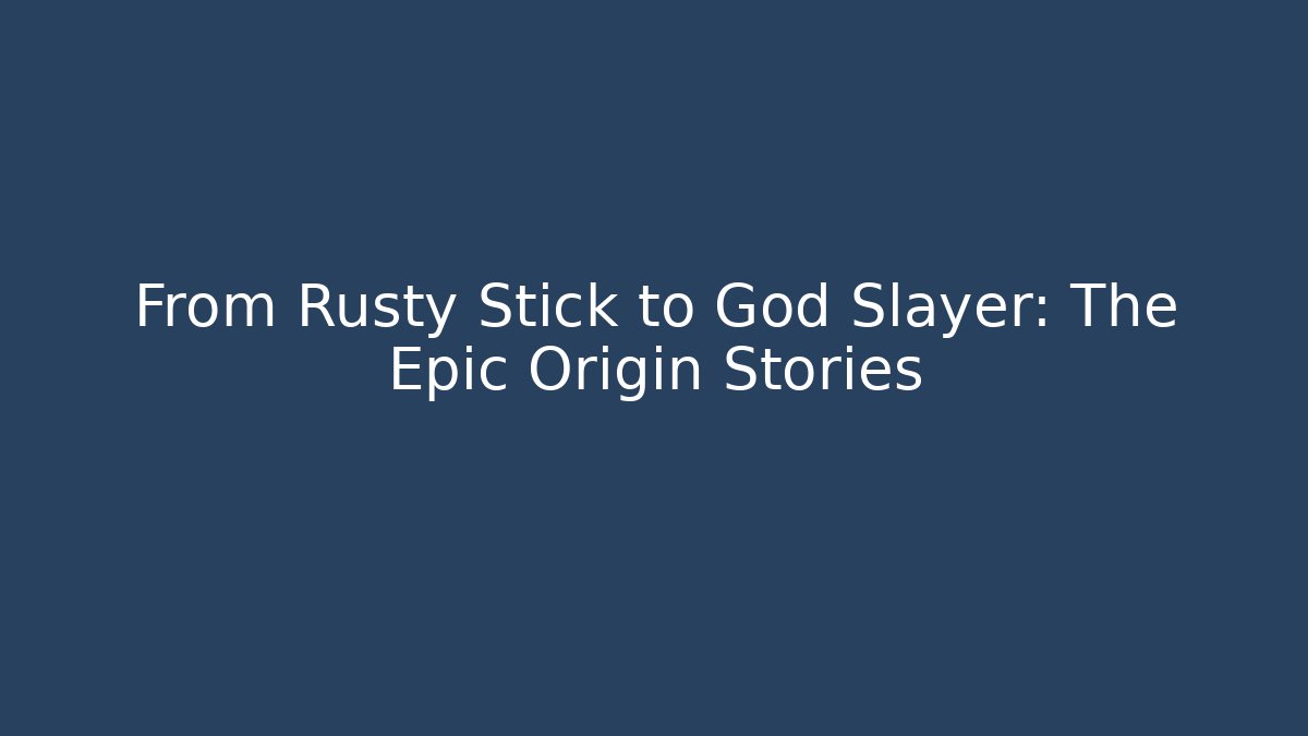 From Rusty Stick to God Slayer: The Epic Origin Stories