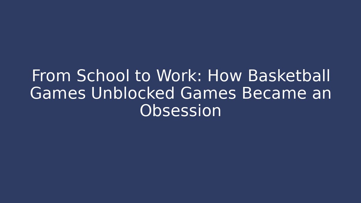 From School to Work: How Basketball Games Unblocked Games Became an Obsession