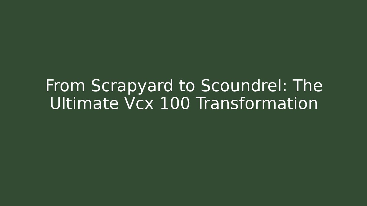 From Scrapyard to Scoundrel: The Ultimate Vcx 100 Transformation