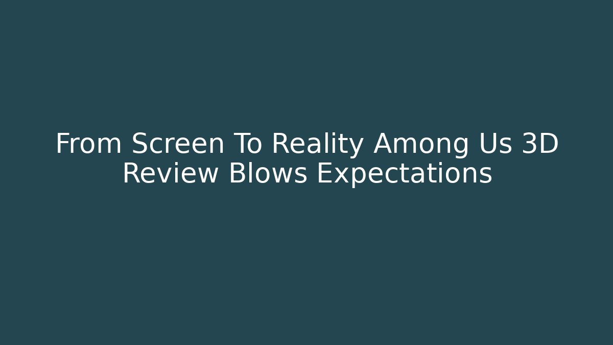 From Screen To Reality Among Us 3D Review Blows Expectations