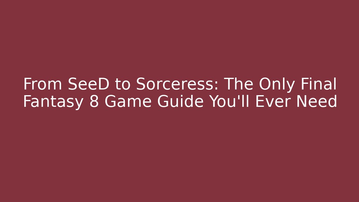 From SeeD to Sorceress: The Only Final Fantasy 8 Game Guide You'll Ever Need