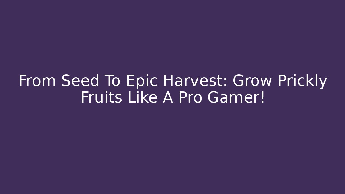 From Seed To Epic Harvest: Grow Prickly Fruits Like A Pro Gamer!