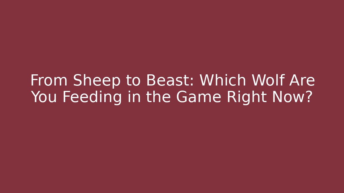 From Sheep to Beast: Which Wolf Are You Feeding in the Game Right Now?
