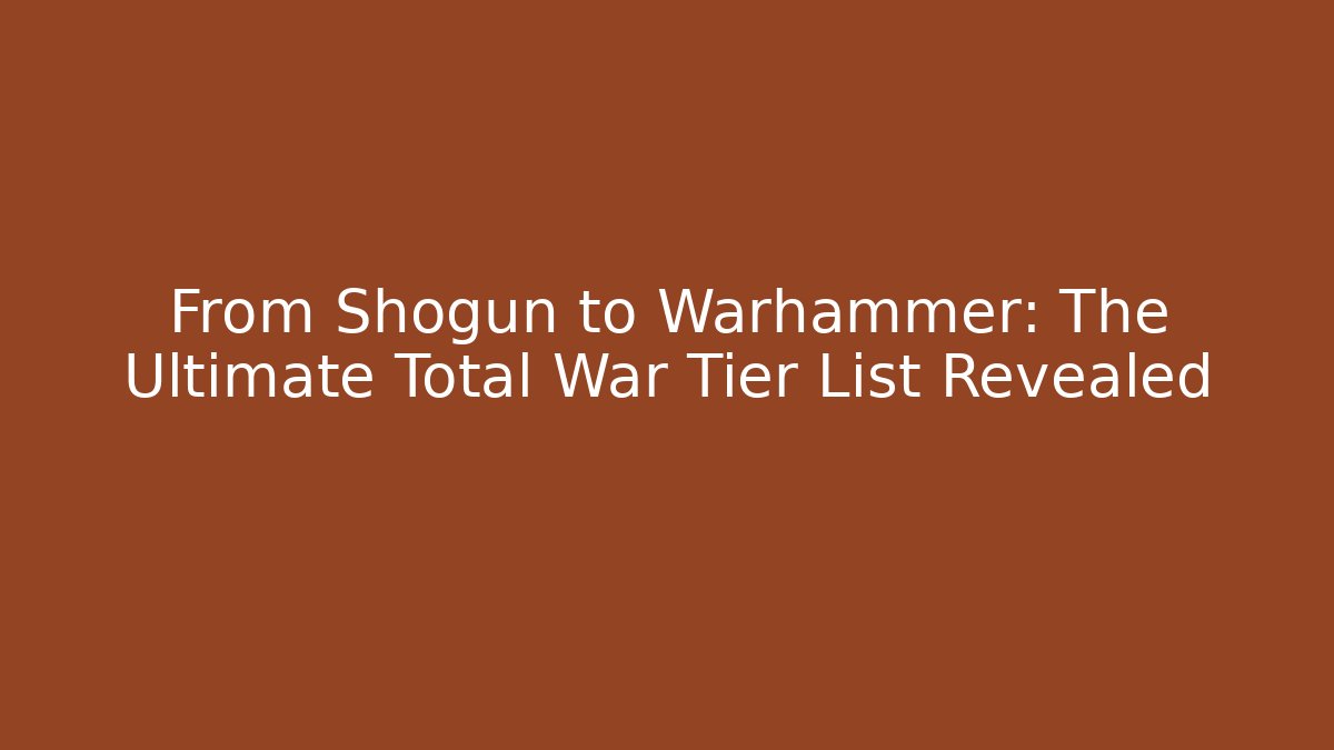 From Shogun to Warhammer: The Ultimate Total War Tier List Revealed