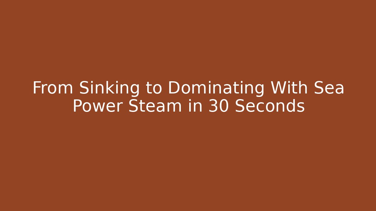 From Sinking to Dominating With Sea Power Steam in 30 Seconds