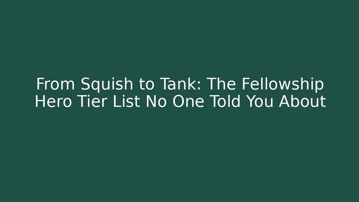 From Squish to Tank: The Fellowship Hero Tier List No One Told You About