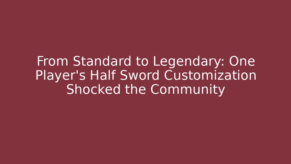 From Standard to Legendary: One Player’s Half Sword Customization Shocked the Community