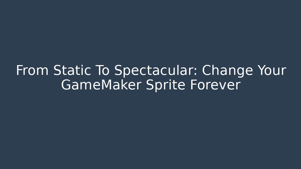 From Static To Spectacular: Change Your GameMaker Sprite Forever