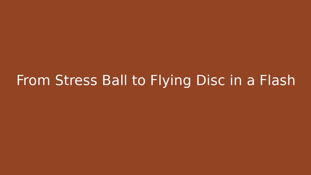 From Stress Ball to Flying Disc in a Flash